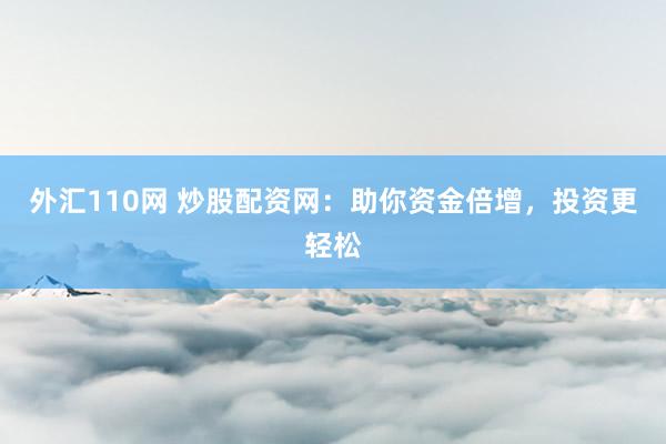 外汇110网 炒股配资网：助你资金倍增，投资更轻松