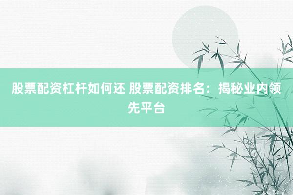 股票配资杠杆如何还 股票配资排名：揭秘业内领先平台