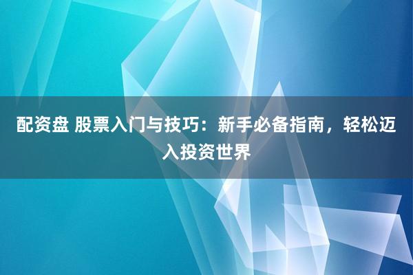 配资盘 股票入门与技巧：新手必备指南，轻松迈入投资世界