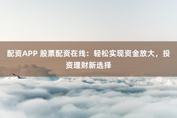 配资APP 股票配资在线：轻松实现资金放大，投资理财新选择
