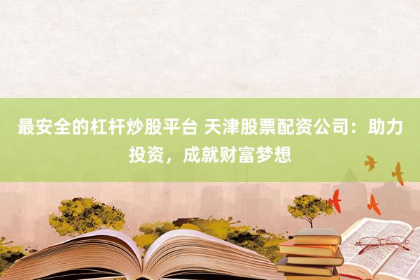 最安全的杠杆炒股平台 天津股票配资公司：助力投资，成就财富梦想
