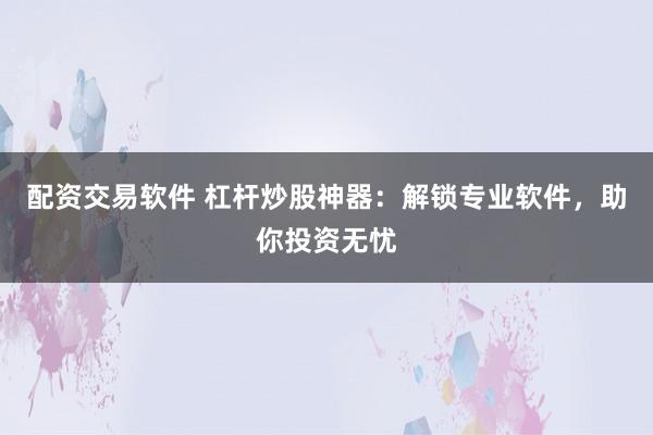 配资交易软件 杠杆炒股神器：解锁专业软件，助你投资无忧