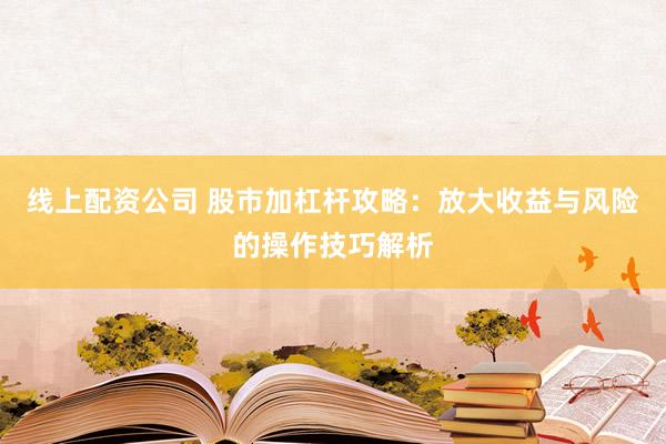 线上配资公司 股市加杠杆攻略：放大收益与风险的操作技巧解析
