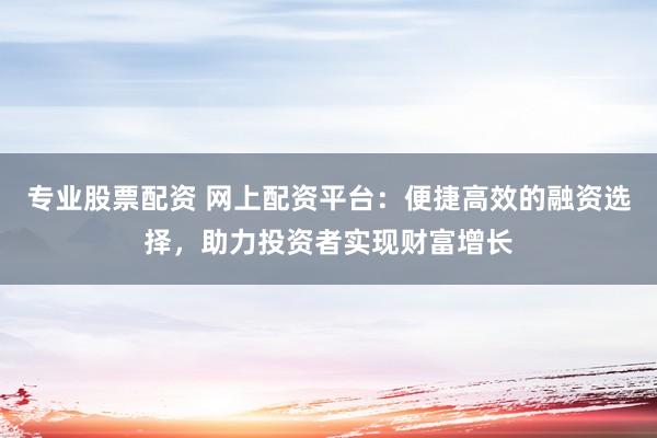 专业股票配资 网上配资平台：便捷高效的融资选择，助力投资者实现财富增长