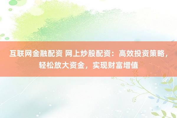互联网金融配资 网上炒股配资：高效投资策略，轻松放大资金，实现财富增值