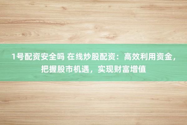 1号配资安全吗 在线炒股配资：高效利用资金，把握股市机遇，实现财富增值