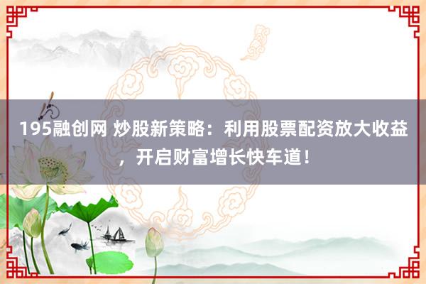 195融创网 炒股新策略：利用股票配资放大收益，开启财富增长快车道！