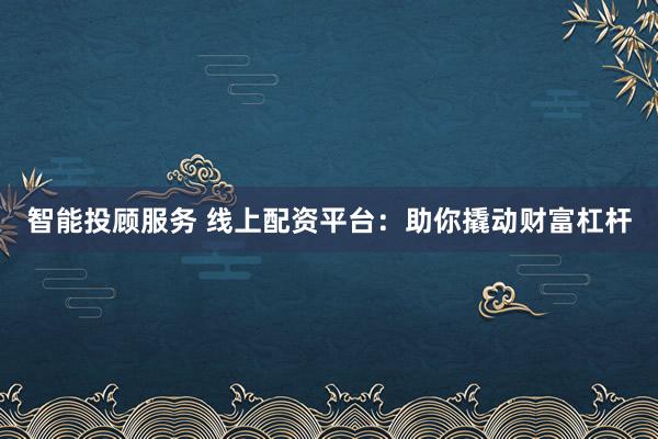 智能投顾服务 线上配资平台：助你撬动财富杠杆