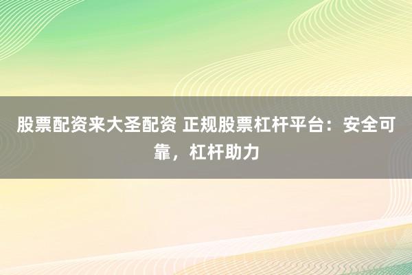 股票配资来大圣配资 正规股票杠杆平台：安全可靠，杠杆助力