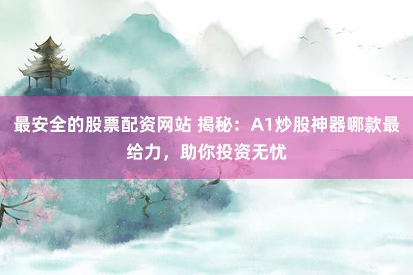 最安全的股票配资网站 揭秘：A1炒股神器哪款最给力，助你投资无忧
