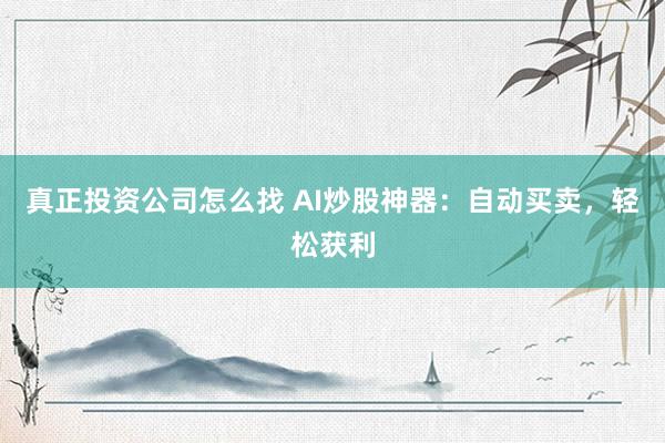 真正投资公司怎么找 AI炒股神器：自动买卖，轻松获利