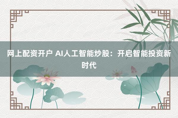 网上配资开户 AI人工智能炒股：开启智能投资新时代
