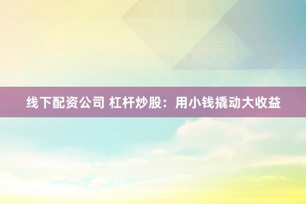 线下配资公司 杠杆炒股：用小钱撬动大收益