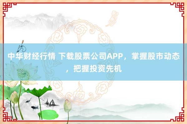 中华财经行情 下载股票公司APP，掌握股市动态，把握投资先机