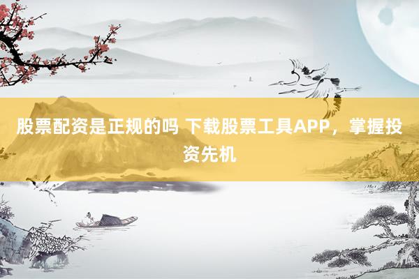 股票配资是正规的吗 下载股票工具APP，掌握投资先机