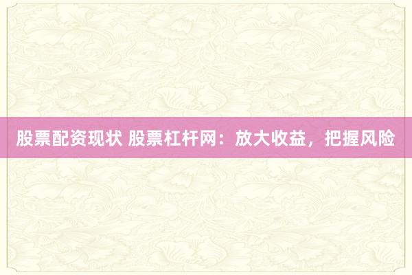 股票配资现状 股票杠杆网：放大收益，把握风险