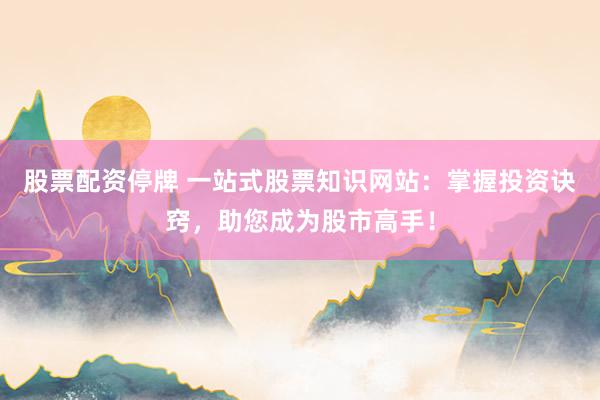股票配资停牌 一站式股票知识网站：掌握投资诀窍，助您成为股市高手！