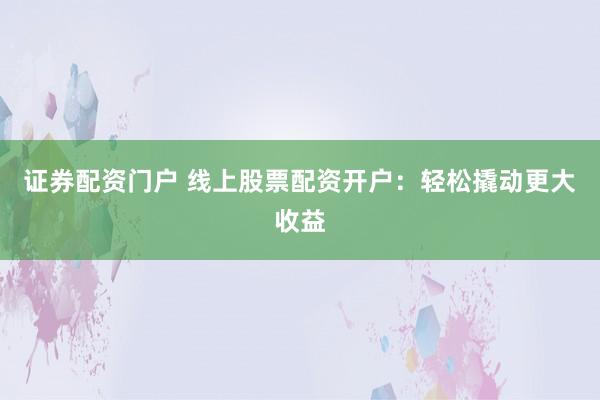 证券配资门户 线上股票配资开户：轻松撬动更大收益