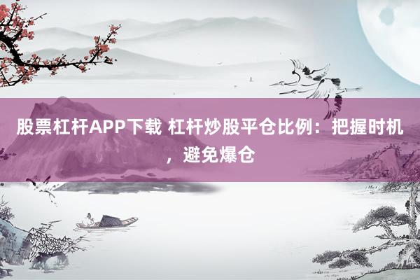 股票杠杆APP下载 杠杆炒股平仓比例：把握时机，避免爆仓