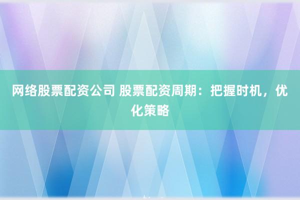 网络股票配资公司 股票配资周期：把握时机，优化策略