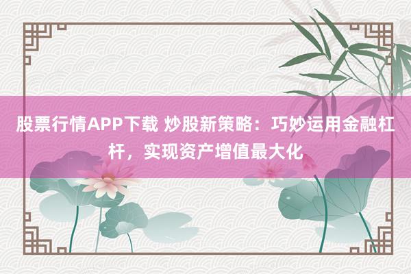 股票行情APP下载 炒股新策略：巧妙运用金融杠杆，实现资产增值最大化