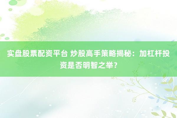 实盘股票配资平台 炒股高手策略揭秘：加杠杆投资是否明智之举？