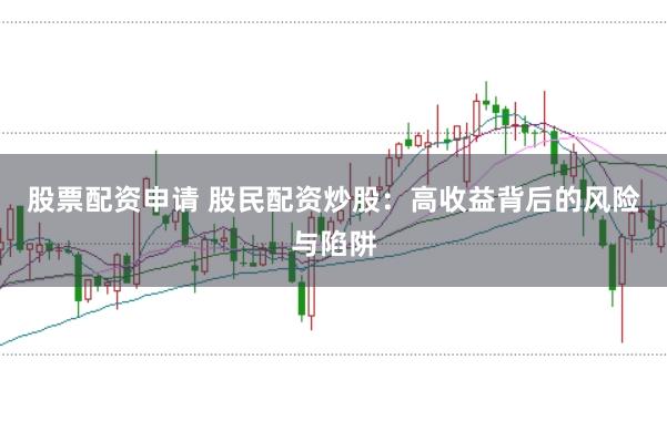 股票配资申请 股民配资炒股：高收益背后的风险与陷阱