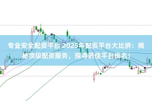 专业安全配资平台 2025年配资平台大比拼：揭秘顶级配资服务，探寻最佳平台排名！