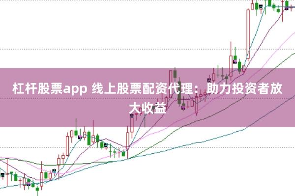 杠杆股票app 线上股票配资代理：助力投资者放大收益