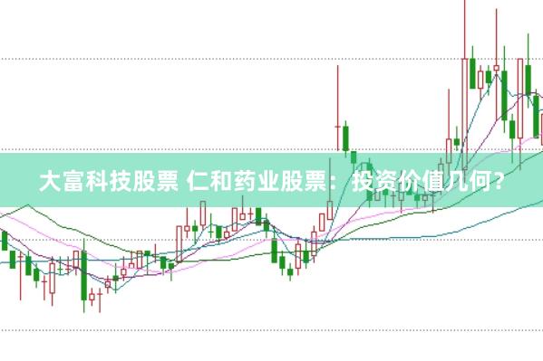 大富科技股票 仁和药业股票：投资价值几何？