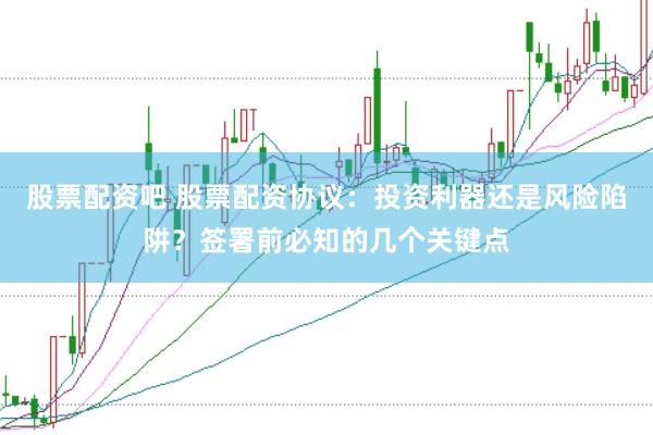 股票配资吧 股票配资协议：投资利器还是风险陷阱？签署前必知的几个关键点