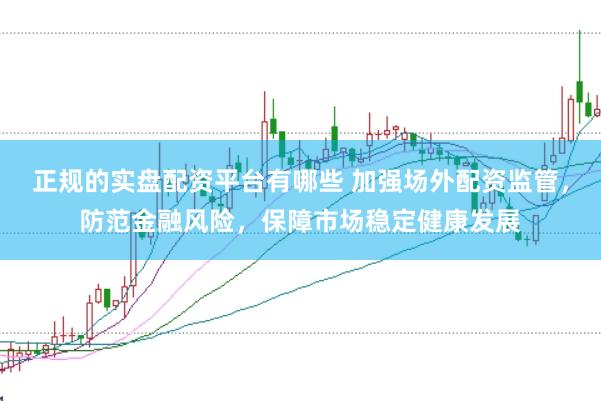 正规的实盘配资平台有哪些 加强场外配资监管，防范金融风险，保障市场稳定健康发展