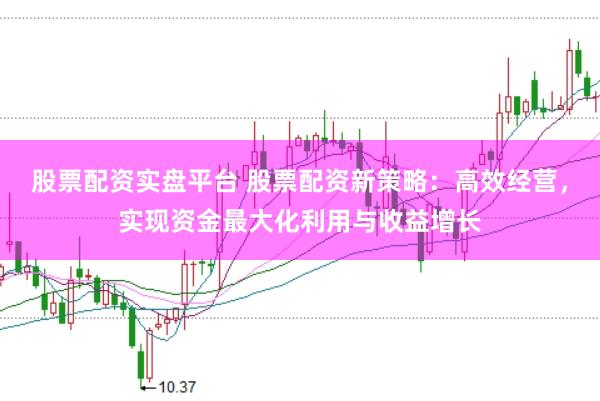 股票配资实盘平台 股票配资新策略：高效经营，实现资金最大化利用与收益增长