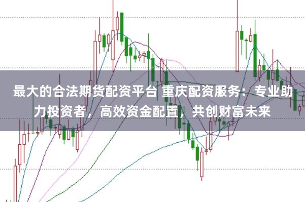 最大的合法期货配资平台 重庆配资服务：专业助力投资者，高效资金配置，共创财富未来