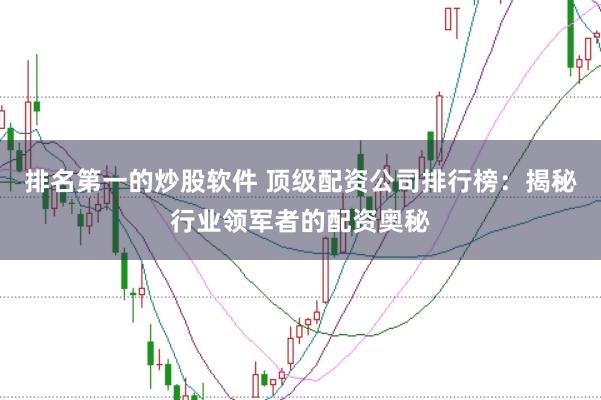 排名第一的炒股软件 顶级配资公司排行榜：揭秘行业领军者的配资奥秘