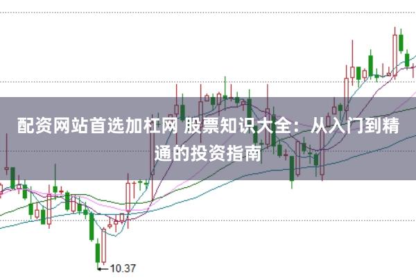 配资网站首选加杠网 股票知识大全：从入门到精通的投资指南