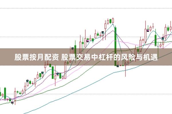 股票按月配资 股票交易中杠杆的风险与机遇