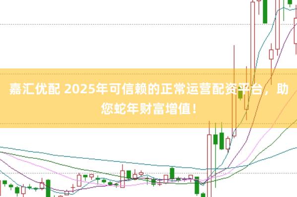 嘉汇优配 2025年可信赖的正常运营配资平台，助您蛇年财富增值！