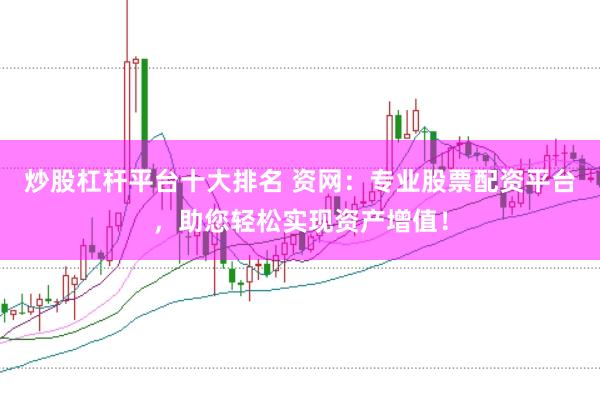 炒股杠杆平台十大排名 资网：专业股票配资平台，助您轻松实现资产增值！