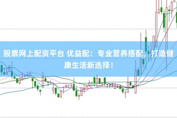 股票网上配资平台 优益配：专业营养搭配，打造健康生活新选择！