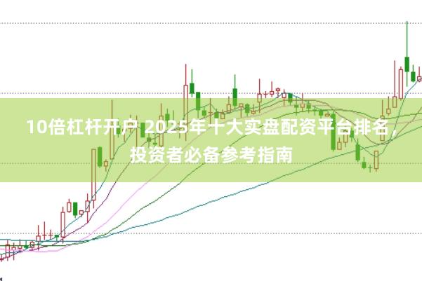 10倍杠杆开户 2025年十大实盘配资平台排名，投资者必备参考指南