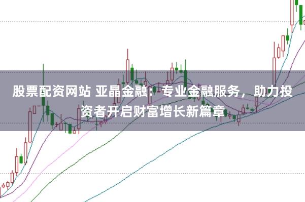股票配资网站 亚晶金融：专业金融服务，助力投资者开启财富增长新篇章