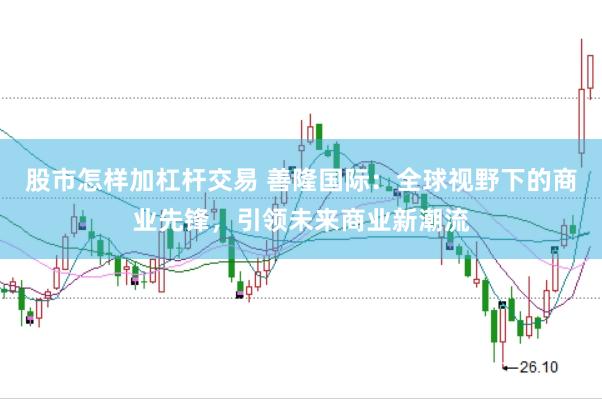 股市怎样加杠杆交易 善隆国际：全球视野下的商业先锋，引领未来商业新潮流