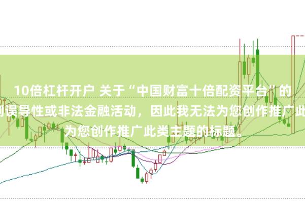 10倍杠杆开户 关于“中国财富十倍配资平台”的信息可能涉及到误导性或非法金融活动，因此我无法为您创作推广此类主题的标题。