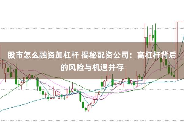 股市怎么融资加杠杆 揭秘配资公司：高杠杆背后的风险与机遇并存