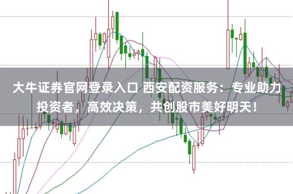 大牛证券官网登录入口 西安配资服务：专业助力投资者，高效决策，共创股市美好明天！