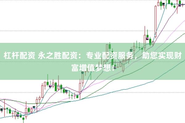 杠杆配资 永之胜配资：专业配资服务，助您实现财富增值梦想！