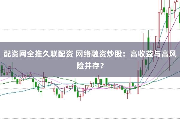 配资网全推久联配资 网络融资炒股：高收益与高风险并存？