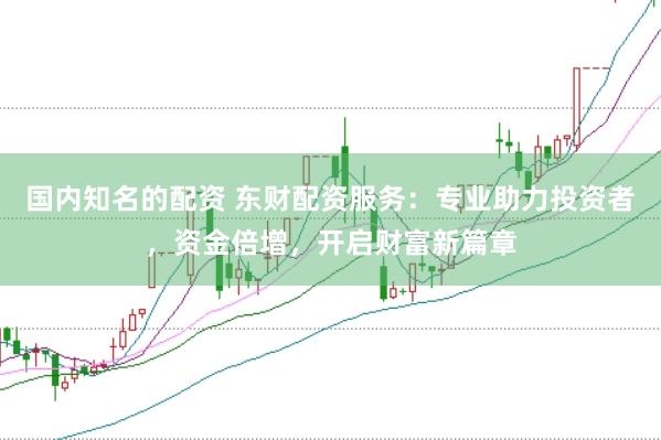 国内知名的配资 东财配资服务：专业助力投资者，资金倍增，开启财富新篇章