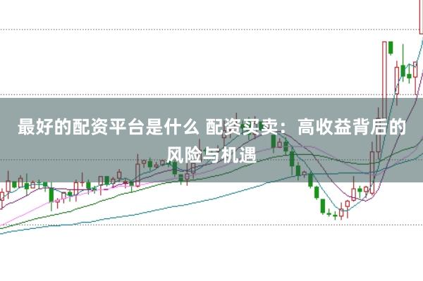 最好的配资平台是什么 配资买卖：高收益背后的风险与机遇